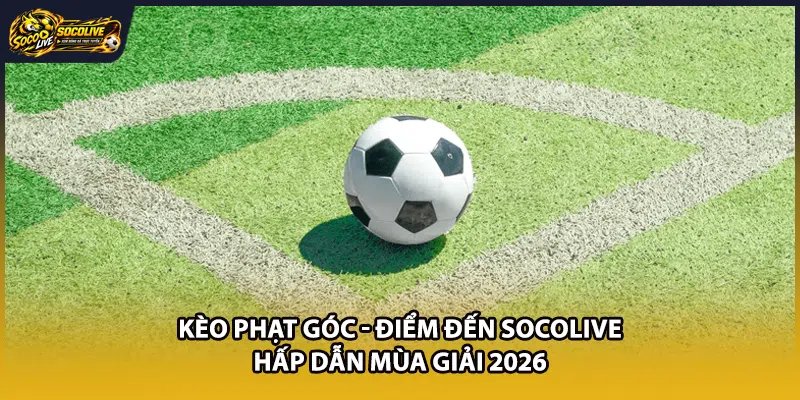 Kèo Phạt Góc - Điểm Đến Socolive Hấp Dẫn Mùa Giải 2026