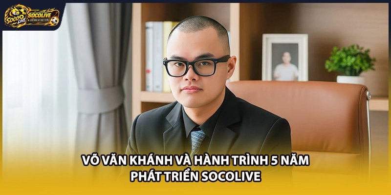 Võ Văn Khánh Và Hành Trình 5 Năm Phát Triển Socolive